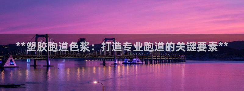 尊龙z6网址：**塑胶跑道色浆：打造专业跑道的关键要素**