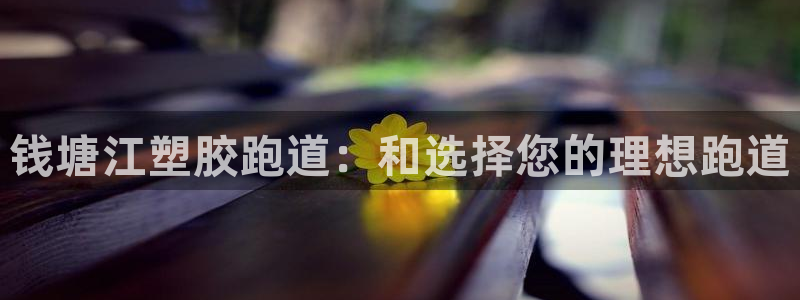 尊龙凯时 - 人生就是搏有假吗：钱塘江塑胶跑道：和选