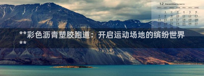 尊龙凯时能提现吗：**彩色沥青塑胶跑道：开启运动场地