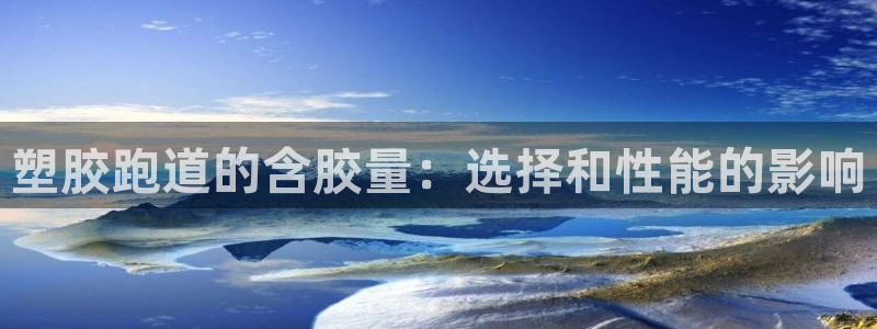 z6com尊龙：塑胶跑道的含胶量：选择和性能的影响