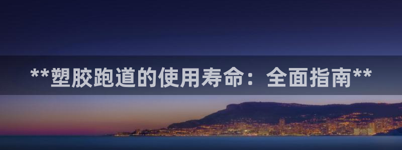 尊龙网站人生就是博：**塑胶跑道的使用寿命：全面指南**