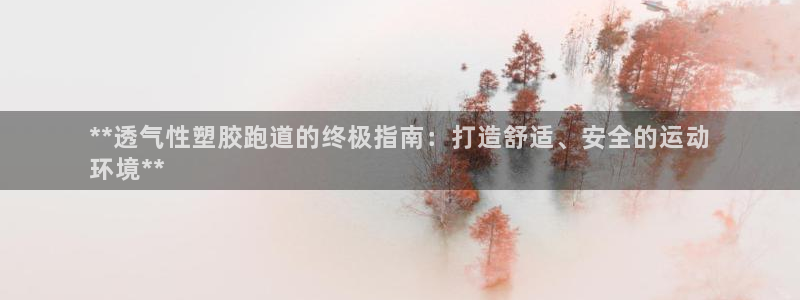 尊龙人生就是博管网：**透气性塑胶跑道的终极指南：打造舒适、安全的运动
环境**