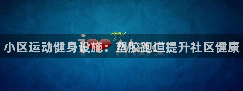 尊龙凯时人生就是博游戏网站：小区运动健身设施：塑胶跑道提升社区健康