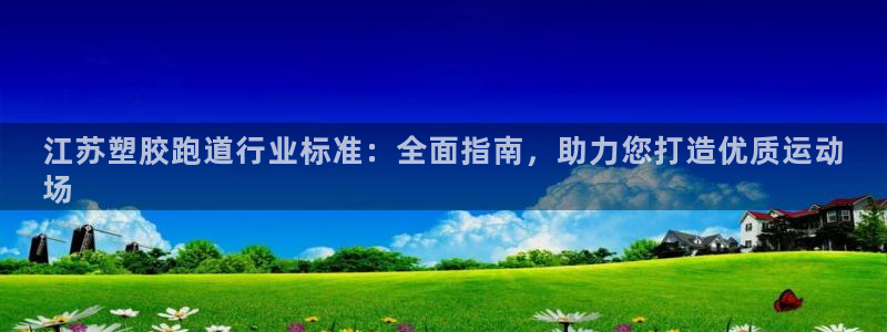 尊龙手机客户端下载APP：江苏塑胶跑道行业标准：全面