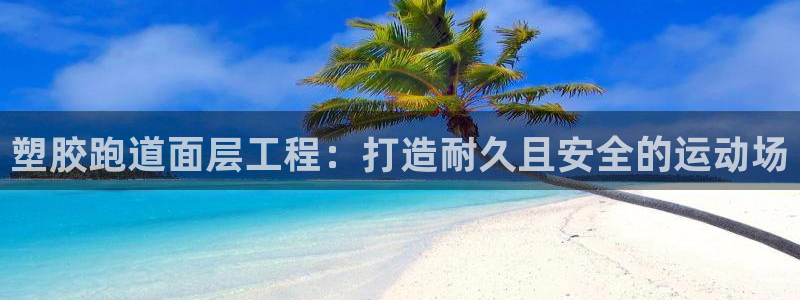 尊龙凯时注册地址：塑胶跑道面层工程：打造耐久且安全的