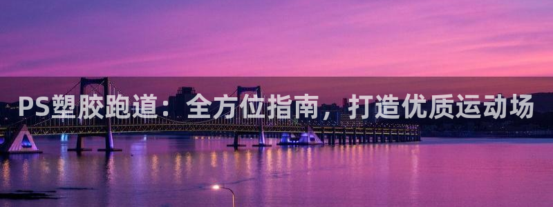 尊龙d88现金可来就送38：PS塑胶跑道：全方位指南