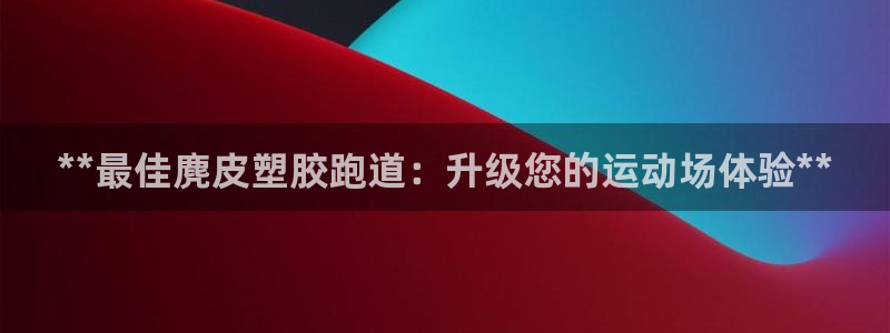 凯时K66最新版本下载：**最佳麂皮塑胶跑道：升级您的运动场体验**