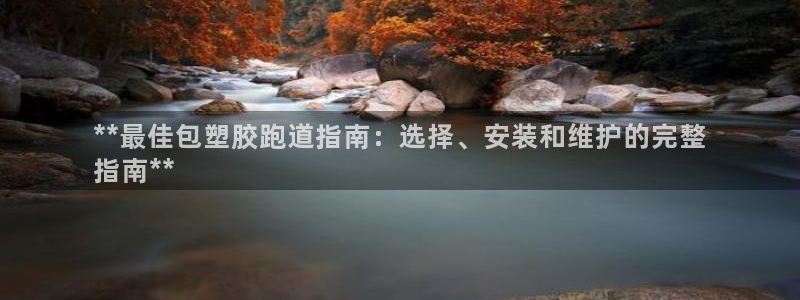 尊龙凯时 人生就是搏客服：**最佳包塑胶跑道指南：选