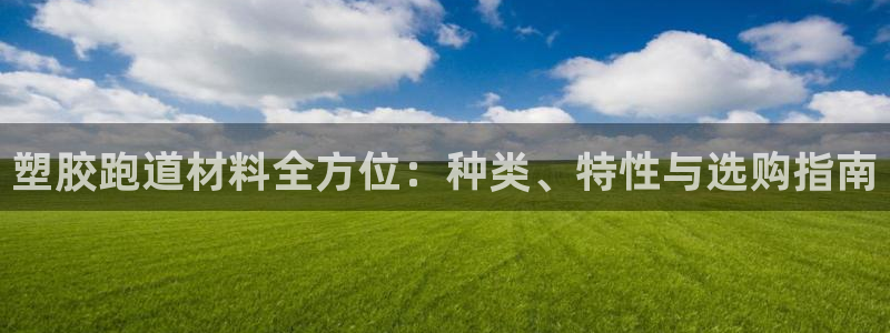 尊龙凯时：塑胶跑道材料全方位：种类、特性与选购指南