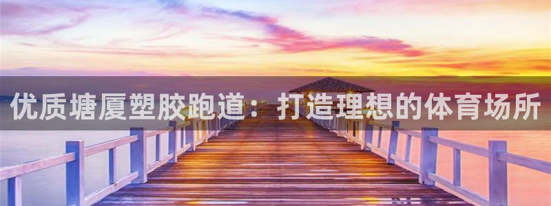 凯时k8娱乐唯一官网：优质塘厦塑胶跑道：打造理想的体