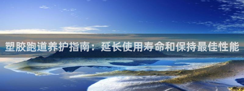 尊龙凯时旗舰厅百家乐下载：塑胶跑道养护指南：延长使用寿命和保