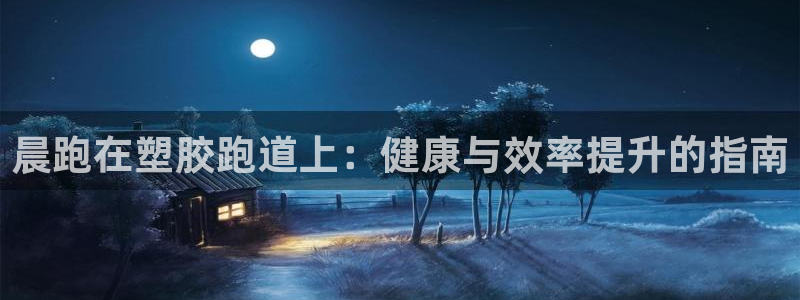 尊龙凯时官网登录入口：晨跑在塑胶跑道上：健康与效率提升的指南