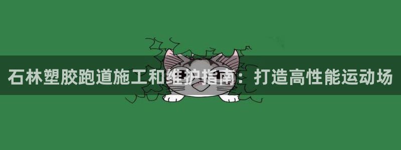 尊龙手机版下载：石林塑胶跑道施工和维护指南：打造高性