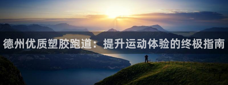 尊龙凯时推荐人：德州优质塑胶跑道：提升运动体验的终极指南