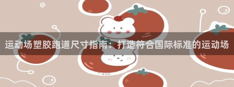 凯时官网手机版下载：运动场塑胶跑道尺寸指南：打造符合国际标准