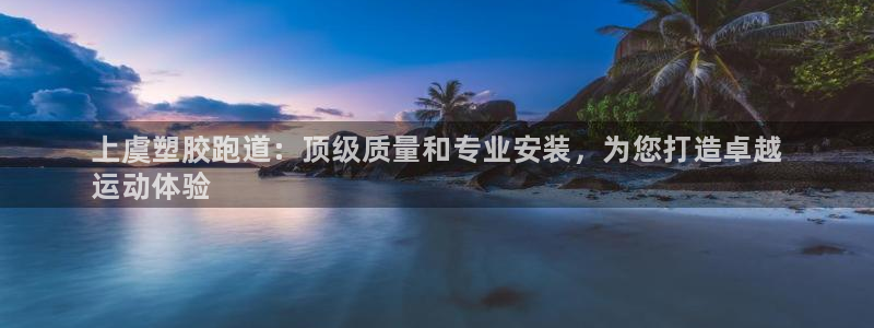 凯时国际平台有人赢吗：上虞塑胶跑道：顶级质量和专业安