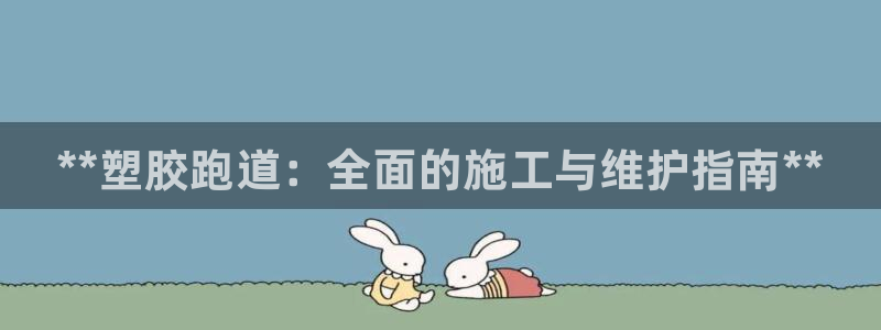 尊龙人生就是博网站下载：**塑胶跑道：全面的施工与维护指南*