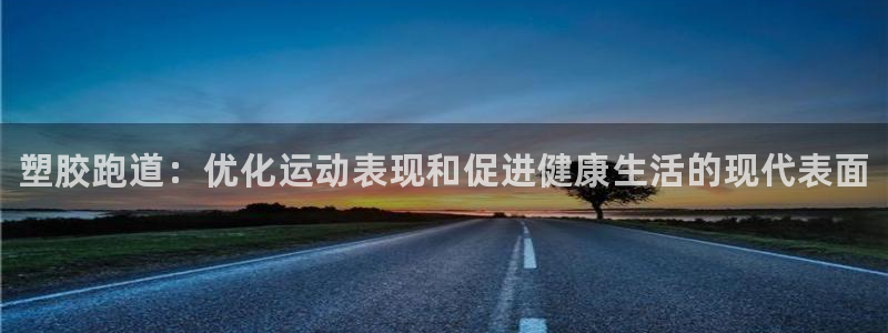 尊龙凯时平台正规吗：塑胶跑道：优化运动表现和促进健康