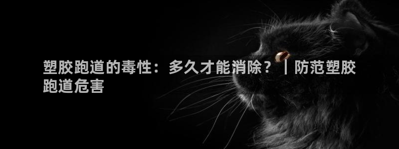 尊龙凯时存款不上分：塑胶跑道的毒性：多久才能消除？｜防范塑胶