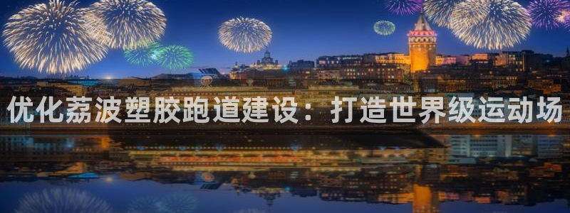 尊龙凯时人生就博：优化荔波塑胶跑道建设：打造世界级运动场