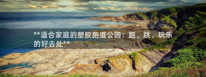 kb88凯时会员登录：**适合家庭的塑胶跑道公园：跑、跳、玩