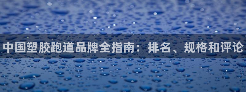 尊龙凯时登陆网址：中国塑胶跑道品牌全指南：排名、规格