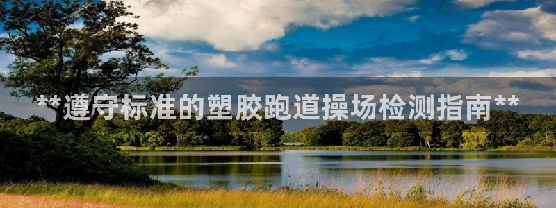 尊龙d88官网选RA来就送38：**遵守标准的塑胶跑道操场检测指南**