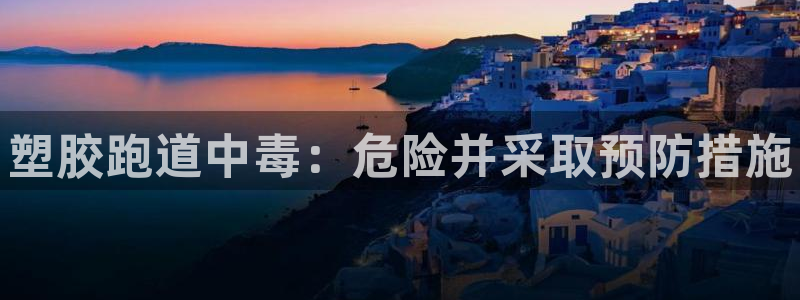 怎样能成为尊龙凯时平台的会员：塑胶跑道中毒：危险并采取预防措施