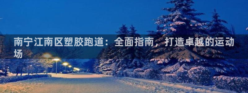 尊龙 5：南宁江南区塑胶跑道：全面指南，打造卓越的运动
场