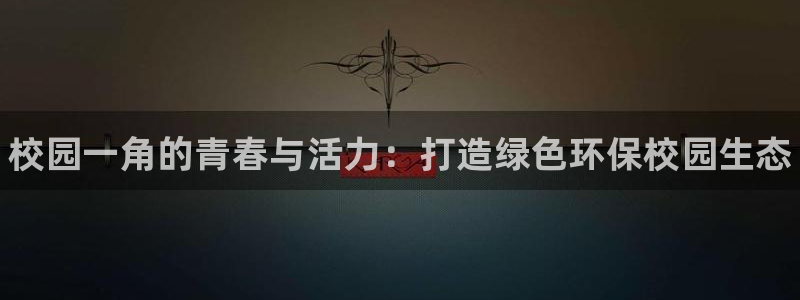 尊龙凯时游戏厅：校园一角的青春与活力：打造绿色环保校